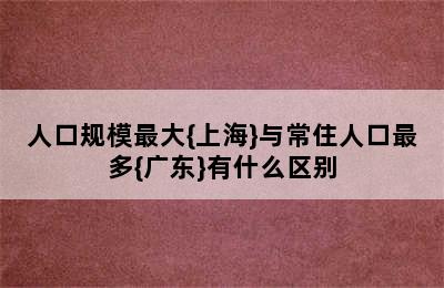 人口规模最大{上海}与常住人口最多{广东}有什么区别